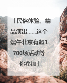 民俗体验、精品演出……这个端午北京有超1700场活动等你参加