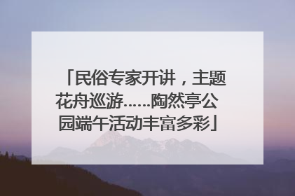 民俗专家开讲，主题花舟巡游……陶然亭公园端午活动丰富多彩