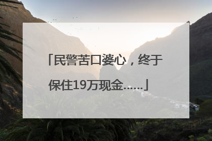民警苦口婆心，终于保住19万现金……
