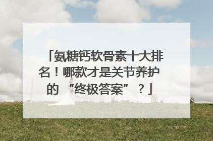 氨糖钙软骨素十大排名！哪款才是关节养护的 “终极答案”？