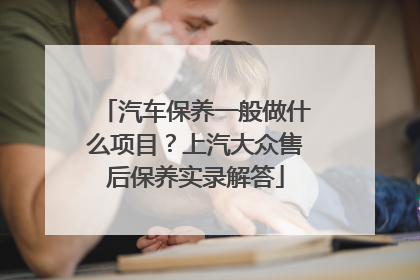 汽车保养一般做什么项目？上汽大众售后保养实录解答