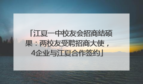 江夏一中校友会招商结硕果：两校友受聘招商大使，4企业与江夏合作签约