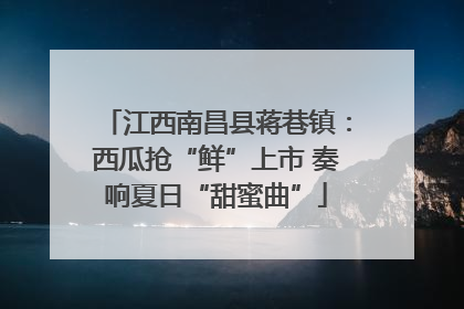 江西南昌县蒋巷镇：西瓜抢“鲜”上市 奏响夏日“甜蜜曲”