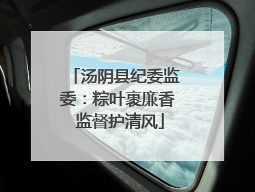 汤阴县纪委监委：粽叶裹廉香 监督护清风