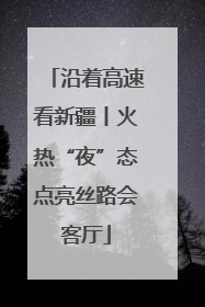 沿着高速看新疆丨火热“夜”态点亮丝路会客厅
