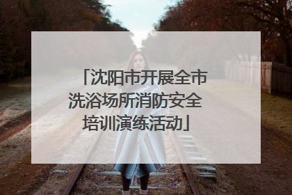 沈阳市开展全市洗浴场所消防安全培训演练活动