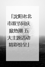 沈阳老北市双节同庆掀热潮 五大主题活动精彩纷呈