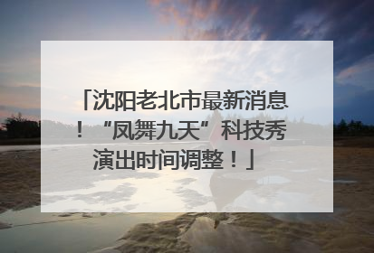 沈阳老北市最新消息！“凤舞九天”科技秀演出时间调整！