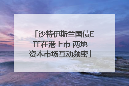 沙特伊斯兰国债ETF在港上市 两地资本市场互动频密