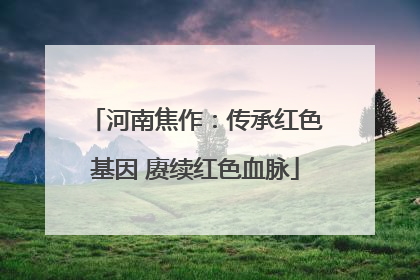 河南焦作：传承红色基因 赓续红色血脉