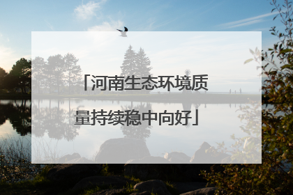 河南生态环境质量持续稳中向好