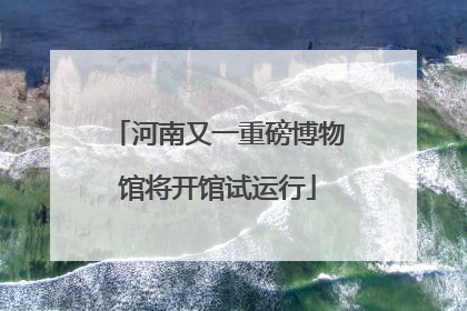 河南又一重磅博物馆将开馆试运行
