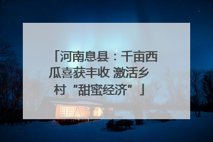 河南息县：千亩西瓜喜获丰收 激活乡村“甜蜜经济”