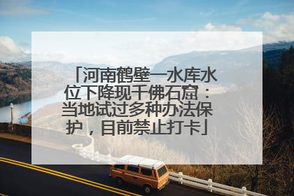 河南鹤壁一水库水位下降现千佛石窟：当地试过多种办法保护，目前禁止打卡