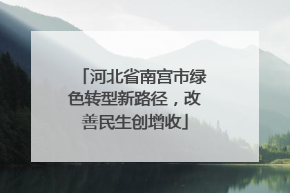 河北省南宫市绿色转型新路径，改善民生创增收