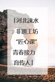 河北涞水：非遗工坊“匠心课” 青春接力育传人