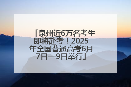 泉州近6万名考生即将赴考！2025年全国普通高考6月7日—9日举行