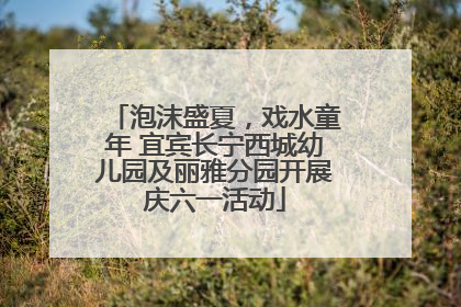 泡沫盛夏，戏水童年 宜宾长宁西城幼儿园及丽雅分园开展庆六一活动