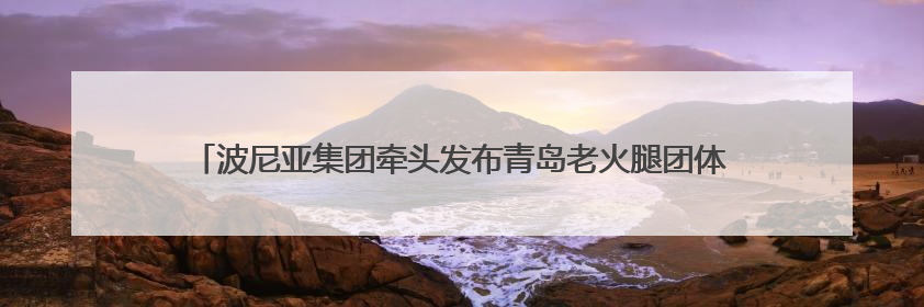 波尼亚集团牵头发布青岛老火腿团体标准 青岛老火腿分会正式揭牌成立