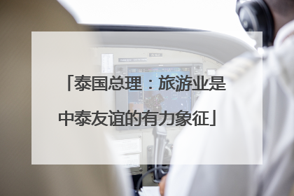 泰国总理：旅游业是中泰友谊的有力象征