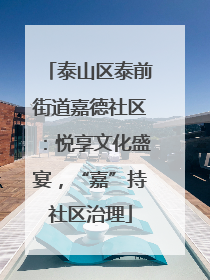 泰山区泰前街道嘉德社区：悦享文化盛宴，“嘉”持社区治理