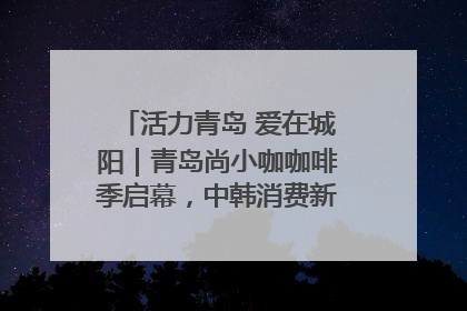 活力青岛 爱在城阳｜青岛尚小咖咖啡季启幕，中韩消费新场景点燃夏日热情