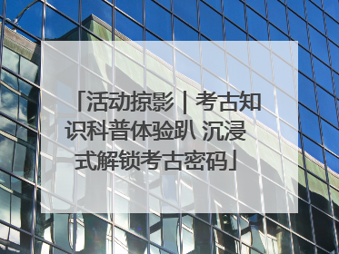 活动掠影｜考古知识科普体验趴 沉浸式解锁考古密码