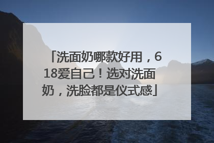 洗面奶哪款好用，618爱自己！选对洗面奶，洗脸都是仪式感