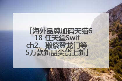 海外品牌加码天猫618 任天堂Switch2、獭祭登龙门等5万款新品尖货上新