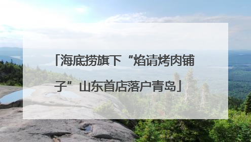 海底捞旗下“焰请烤肉铺子”山东首店落户青岛