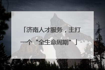 济南人才服务，主打一个“全生命周期”