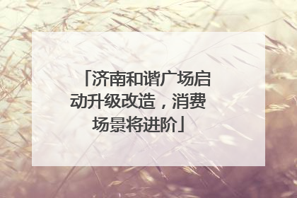 济南和谐广场启动升级改造，消费场景将进阶