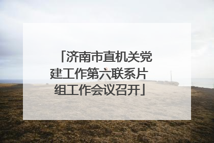 济南市直机关党建工作第六联系片组工作会议召开