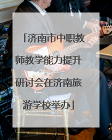 济南市中职教师教学能力提升研讨会在济南旅游学校举办