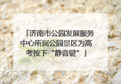 济南市公园发展服务中心所属公园景区为高考按下“静音键”