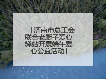 济南市总工会联合老厨子爱心驿站开展端午爱心公益活动