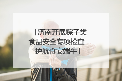 济南开展粽子类食品安全专项检查 护航食安端午
