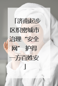 济南起步区织密城市治理“安全网” 护得一方百姓安