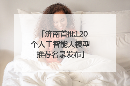 济南首批120个人工智能大模型推荐名录发布