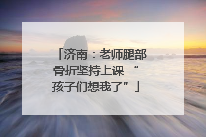 济南：老师腿部骨折坚持上课 “孩子们想我了”