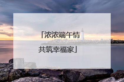 浓浓端午情 共筑幸福家