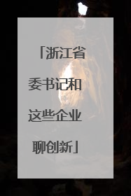 浙江省委书记和这些企业聊创新