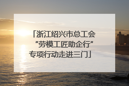 浙江绍兴市总工会“劳模工匠助企行”专项行动走进三门