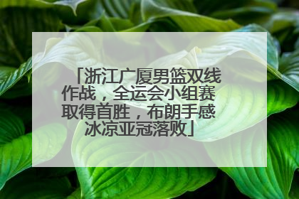 浙江广厦男篮双线作战，全运会小组赛取得首胜，布朗手感冰凉亚冠落败