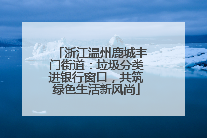 浙江温州鹿城丰门街道：垃圾分类进银行窗口，共筑绿色生活新风尚
