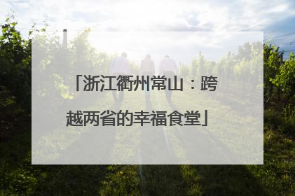 浙江衢州常山：跨越两省的幸福食堂