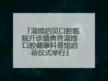 淄博启贝口腔医院开诊盛典暨淄博口腔健康科普馆启幕仪式举行