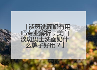 淡斑洗面奶有用吗专业解析，美白淡斑男士洗面奶什么牌子好用？