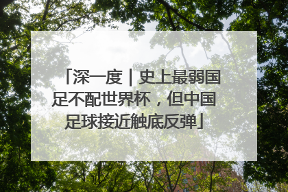 深一度｜史上最弱国足不配世界杯，但中国足球接近触底反弹