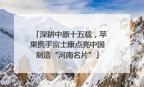 深耕中原十五载，苹果携手富士康点亮中国制造“河南名片”